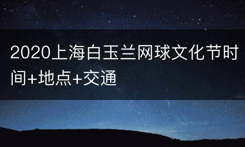2020上海白玉兰网球文化节时间+地点+交通