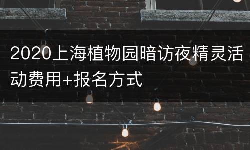 2020上海植物园暗访夜精灵活动费用+报名方式