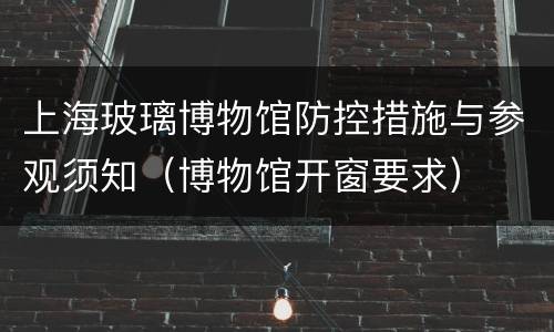 上海玻璃博物馆防控措施与参观须知（博物馆开窗要求）