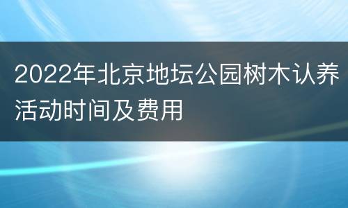 2022年北京地坛公园树木认养活动时间及费用