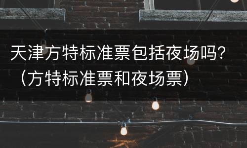天津方特标准票包括夜场吗？（方特标准票和夜场票）