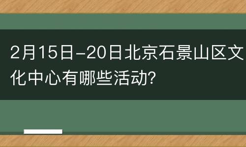 2月15日-20日北京石景山区文化中心有哪些活动？