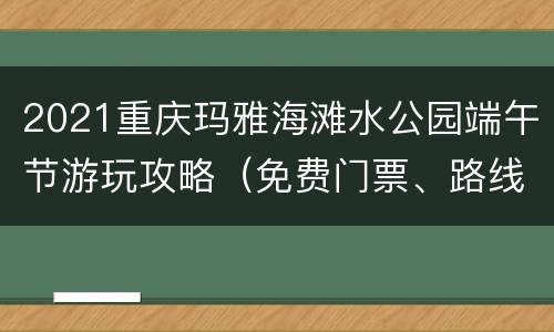 2021重庆玛雅海滩水公园端午节游玩攻略（免费门票、路线）