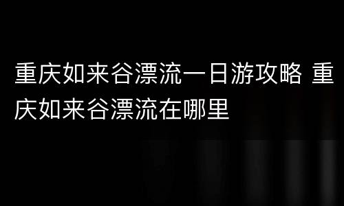 重庆如来谷漂流一日游攻略 重庆如来谷漂流在哪里