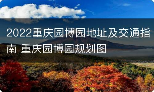 2022重庆园博园地址及交通指南 重庆园博园规划图