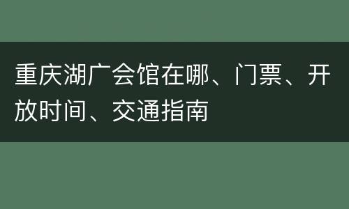 重庆湖广会馆在哪、门票、开放时间、交通指南