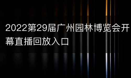 2022第29届广州园林博览会开幕直播回放入口