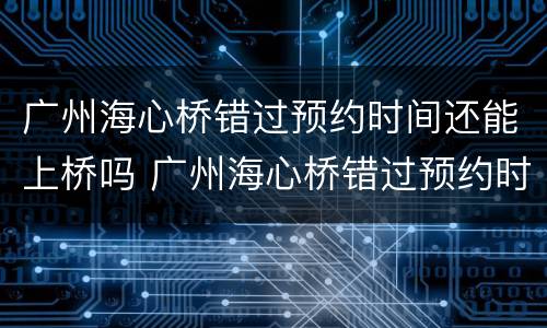 广州海心桥错过预约时间还能上桥吗 广州海心桥错过预约时间还能上桥吗 广州本地宝