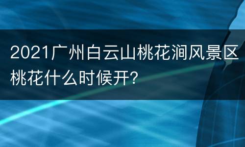 2021广州白云山桃花涧风景区桃花什么时候开？