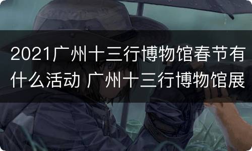 2021广州十三行博物馆春节有什么活动 广州十三行博物馆展出的文物中