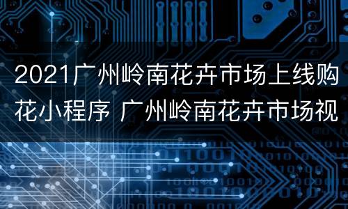 2021广州岭南花卉市场上线购花小程序 广州岭南花卉市场视频