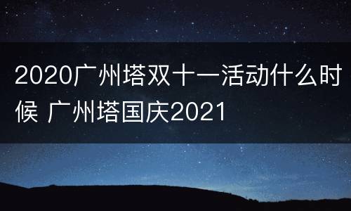 2020广州塔双十一活动什么时候 广州塔国庆2021