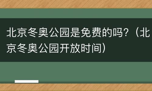 北京冬奥公园是免费的吗?（北京冬奥公园开放时间）
