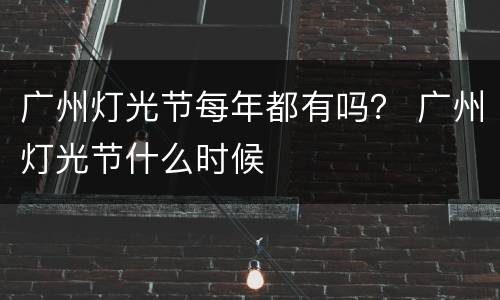 广州灯光节每年都有吗？ 广州灯光节什么时候