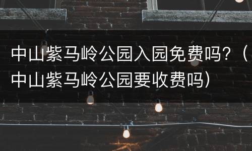 中山紫马岭公园入园免费吗?（中山紫马岭公园要收费吗）