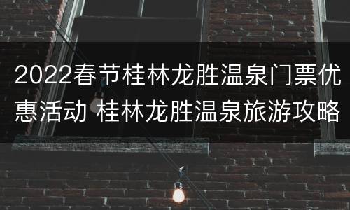 2022春节桂林龙胜温泉门票优惠活动 桂林龙胜温泉旅游攻略