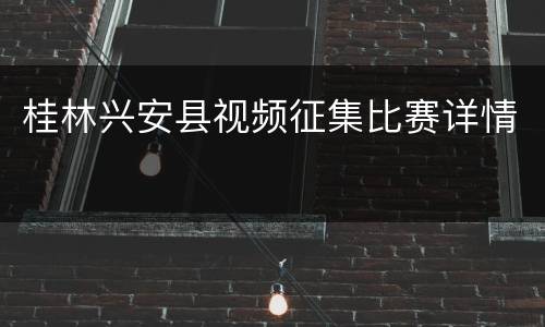 桂林兴安县视频征集比赛详情