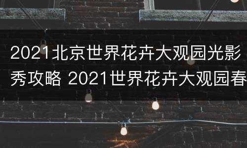 2021北京世界花卉大观园光影秀攻略 2021世界花卉大观园春节营业吗