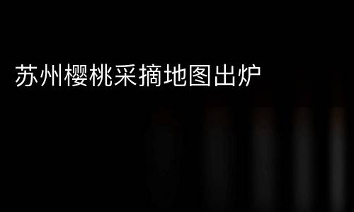 苏州樱桃采摘地图出炉