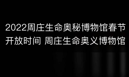 2022周庄生命奥秘博物馆春节开放时间 周庄生命奥义博物馆
