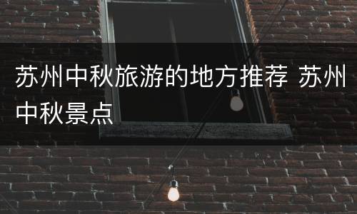 苏州中秋旅游的地方推荐 苏州中秋景点