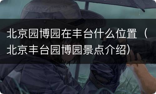 北京园博园在丰台什么位置（北京丰台园博园景点介绍）
