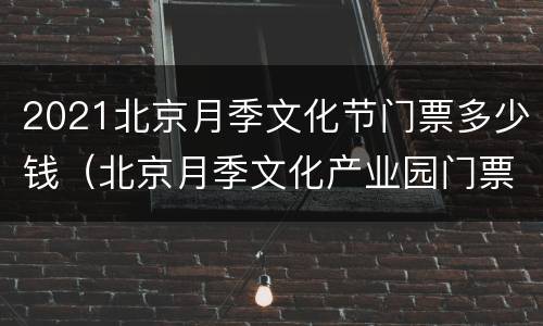2021北京月季文化节门票多少钱（北京月季文化产业园门票）
