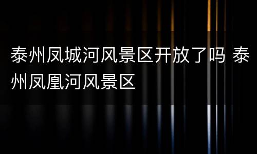 泰州凤城河风景区开放了吗 泰州凤凰河风景区