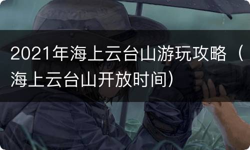 2021年海上云台山游玩攻略（海上云台山开放时间）