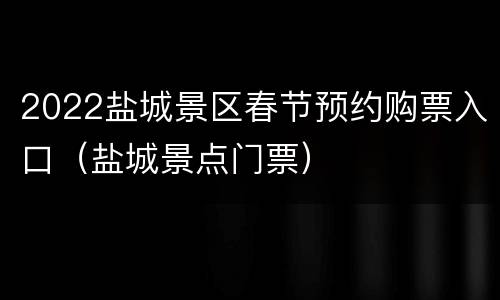 2022盐城景区春节预约购票入口（盐城景点门票）