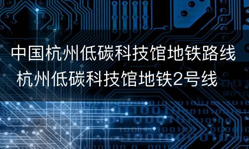 中国杭州低碳科技馆地铁路线 杭州低碳科技馆地铁2号线