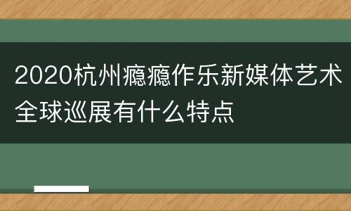 2020杭州瘾瘾作乐新媒体艺术全球巡展有什么特点