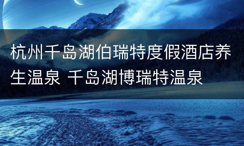 杭州千岛湖伯瑞特度假酒店养生温泉 千岛湖博瑞特温泉