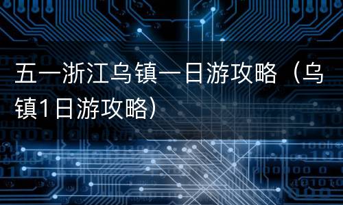 五一浙江乌镇一日游攻略（乌镇1日游攻略）