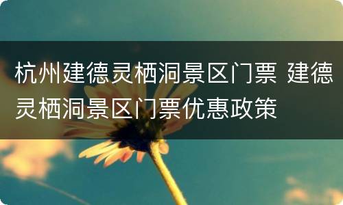 杭州建德灵栖洞景区门票 建德灵栖洞景区门票优惠政策