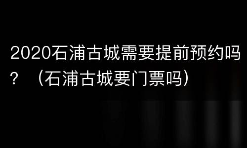 2020石浦古城需要提前预约吗？（石浦古城要门票吗）