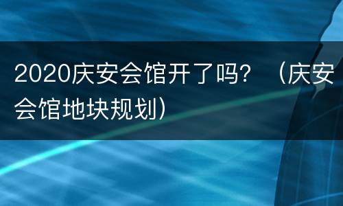 2020庆安会馆开了吗？（庆安会馆地块规划）
