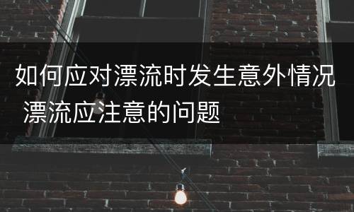 如何应对漂流时发生意外情况 漂流应注意的问题