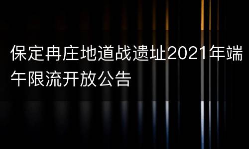保定冉庄地道战遗址2021年端午限流开放公告