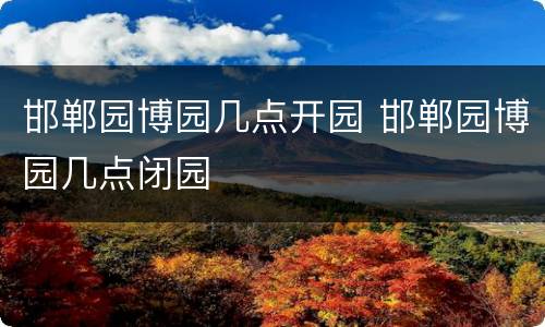 邯郸园博园几点开园 邯郸园博园几点闭园