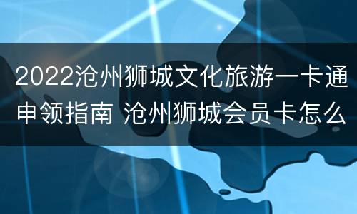 2022沧州狮城文化旅游一卡通申领指南 沧州狮城会员卡怎么用