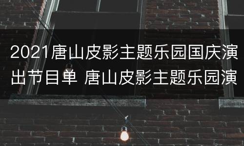 2021唐山皮影主题乐园国庆演出节目单 唐山皮影主题乐园演出时间