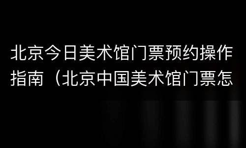 北京今日美术馆门票预约操作指南（北京中国美术馆门票怎么预约）