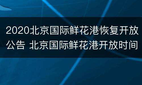 2020北京国际鲜花港恢复开放公告 北京国际鲜花港开放时间