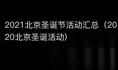 2021北京圣诞节活动汇总（2020北京圣诞活动）