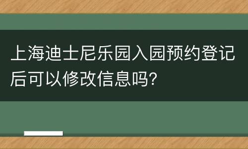 上海迪士尼乐园入园预约登记后可以修改信息吗？