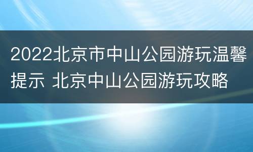 2022北京市中山公园游玩温馨提示 北京中山公园游玩攻略