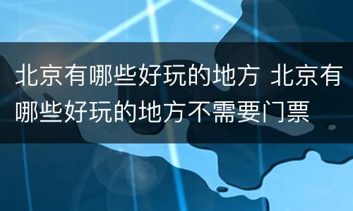 北京有哪些好玩的地方 北京有哪些好玩的地方不需要门票