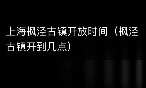 上海枫泾古镇开放时间（枫泾古镇开到几点）