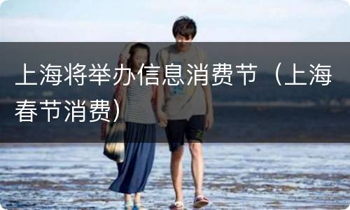 上海将举办信息消费节（上海春节消费）